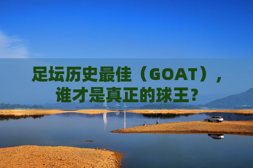 足坛历史最佳（GOAT），谁才是真正的球王？