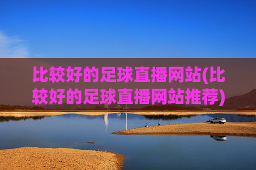 比较好的足球直播网站(比较好的足球直播网站推荐)