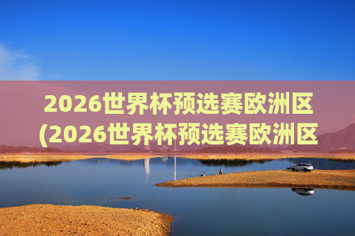 2026世界杯预选赛欧洲区(2026世界杯预选赛欧洲区)
