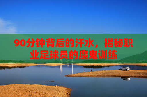 90分钟背后的汗水，揭秘职业足球员的魔鬼训练