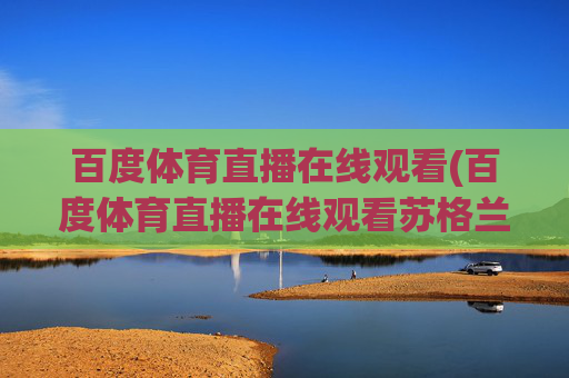 百度体育直播在线观看(百度体育直播在线观看苏格兰决赛)