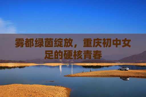 雾都绿茵绽放，重庆初中女足的硬核青春
