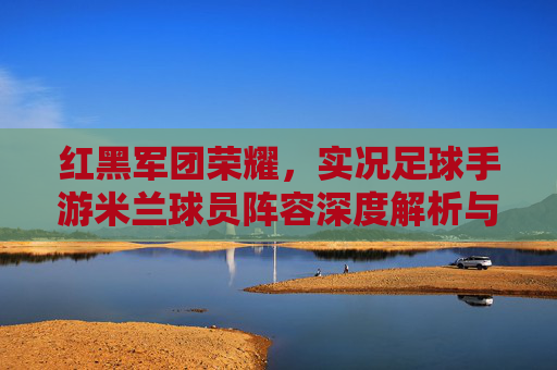 红黑军团荣耀，实况足球手游米兰球员阵容深度解析与培养攻略