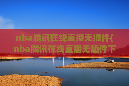 nba腾讯在线直播无插件(nba腾讯在线直播无插件下载)
