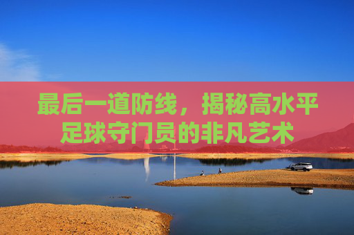 最后一道防线，揭秘高水平足球守门员的非凡艺术