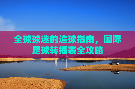 全球球迷的追球指南,国际足球转播表全攻略