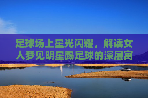 足球场上星光闪耀，解读女人梦见明星踢足球的深层寓意