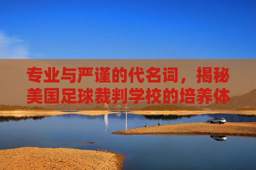 专业与严谨的代名词，揭秘美国足球裁判学校的培养体系与全球影响力
