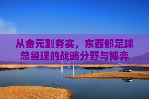 从金元到务实,东西部足球总经理的战略分野与博弈