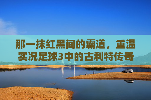 那一抹红黑间的霸道，重温实况足球3中的古利特传奇