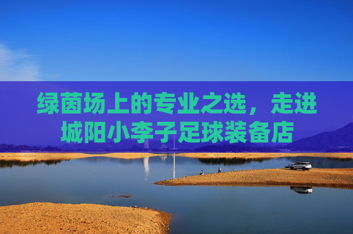 绿茵场上的专业之选，走进城阳小李子足球装备店