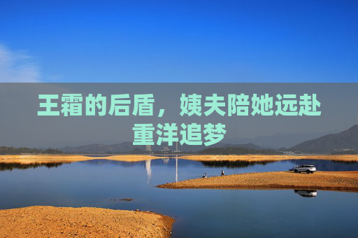 王霜的后盾,姨夫陪她远赴重洋追梦