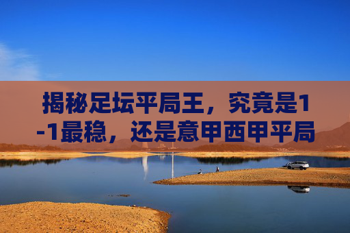 揭秘足坛平局王，究竟是1-1最稳，还是意甲西甲平局多？