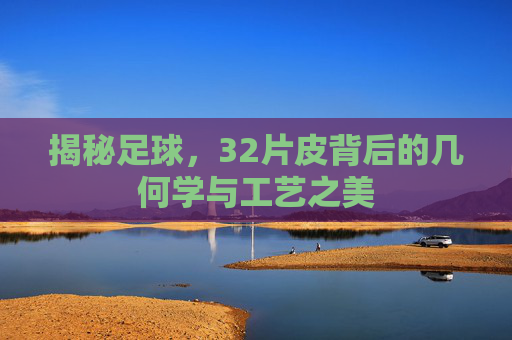 揭秘足球,32片皮背后的几何学与工艺之美