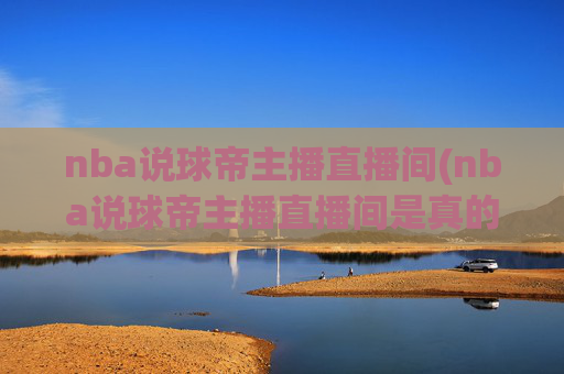 nba说球帝主播直播间(nba说球帝主播直播间是真的吗)