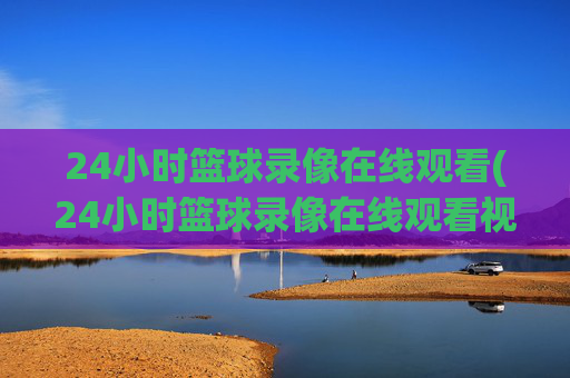 24小时篮球录像在线观看(24小时篮球录像在线观看视频)