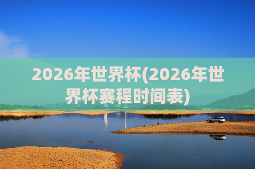 2026年世界杯(2026年世界杯赛程时间表)