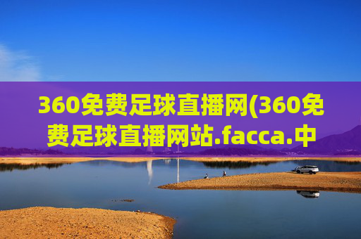 360免费足球直播网(360免费足球直播网站.facca.中国)