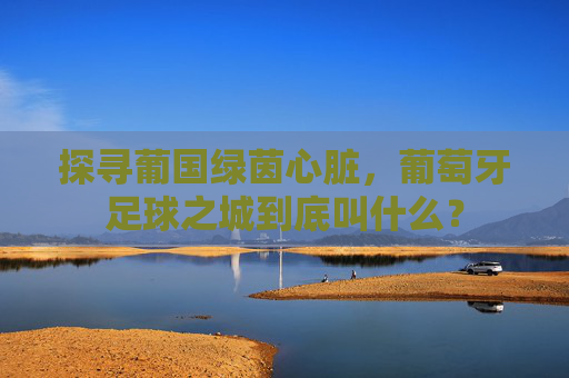 探寻葡国绿茵心脏,葡萄牙足球之城到底叫什么?