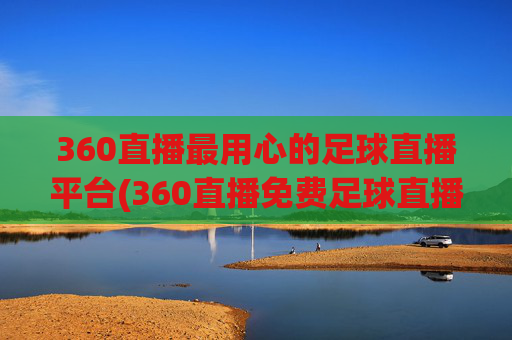 360直播最用心的足球直播平台(360直播免费足球直播平台)
