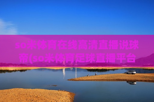 so米体育在线高清直播说球帝(so米体育足球直播平台)