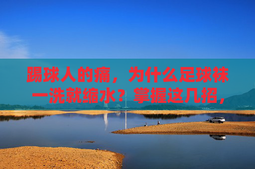 踢球人的痛，为什么足球袜一洗就缩水？掌握这几招，让袜子长命百岁