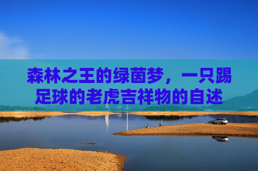 森林之王的绿茵梦,一只踢足球的老虎吉祥物的自述