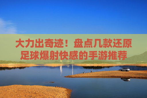 大力出奇迹!盘点几款还原足球爆射快感的手游推荐