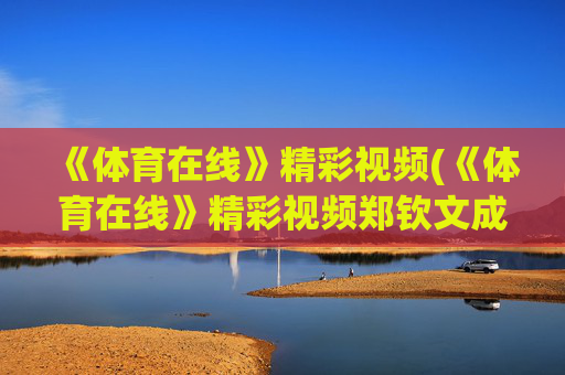 《体育在线》精彩视频(《体育在线》精彩视频郑钦文成为励志视频)