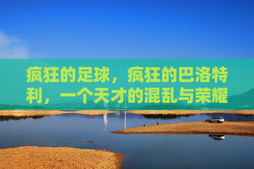 疯狂的足球，疯狂的巴洛特利，一个天才的混乱与荣耀