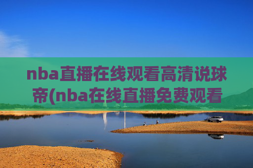 nba直播在线观看高清说球帝(nba在线直播免费观看直播)