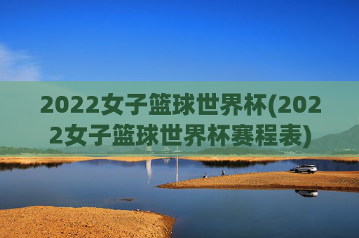 2022女子篮球世界杯(2022女子篮球世界杯赛程表)