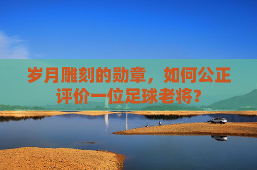 岁月雕刻的勋章，如何公正评价一位足球老将？