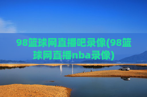 98篮球网直播吧录像(98篮球网直播nba录像)