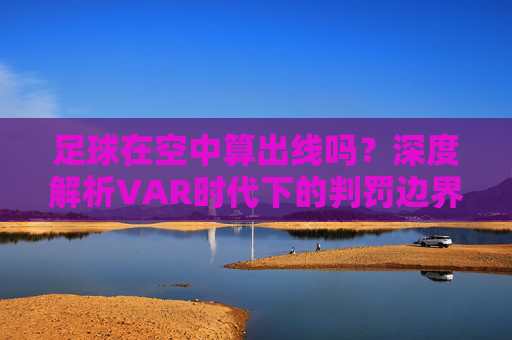足球在空中算出线吗?深度解析VAR时代下的判罚边界