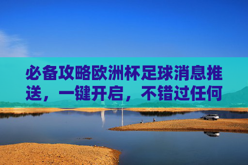 必备攻略欧洲杯足球消息推送,一键开启,不错过任何精彩瞬间
