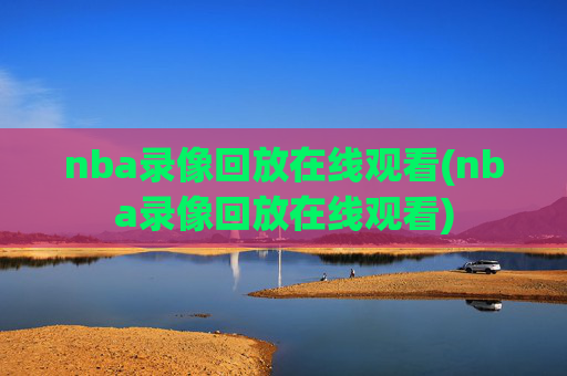 nba录像回放在线观看(nba录像回放在线观看)