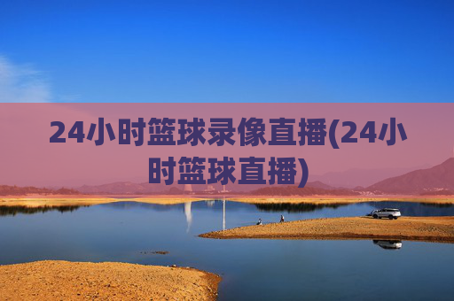 24小时篮球录像直播(24小时篮球直播)