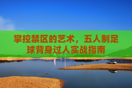 掌控禁区的艺术，五人制足球背身过人实战指南