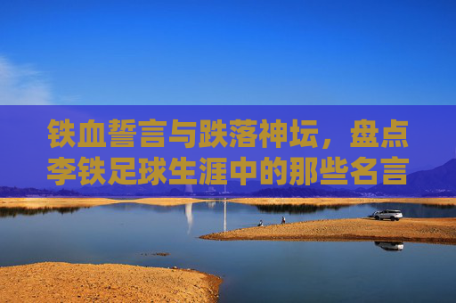 铁血誓言与跌落神坛,盘点李铁足球生涯中的那些名言