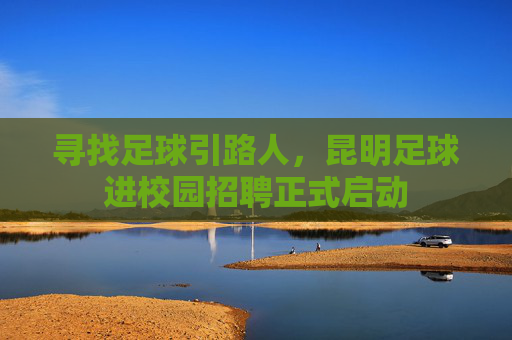 寻找足球引路人,昆明足球进校园招聘正式启动