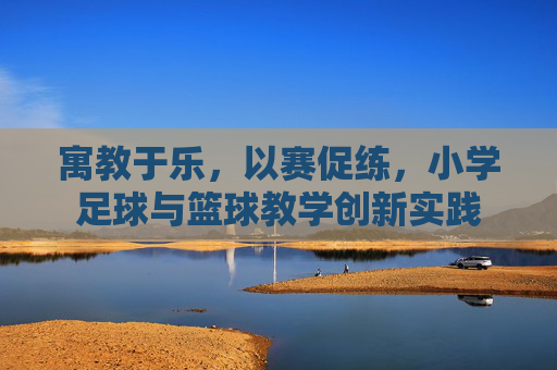 寓教于乐,以赛促练,小学足球与篮球教学创新实践