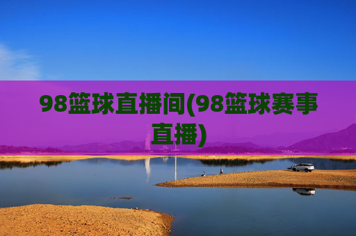98篮球直播间(98篮球赛事直播)