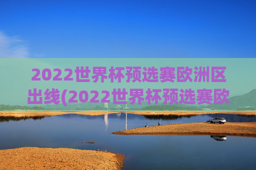 2022世界杯预选赛欧洲区出线(2022世界杯预选赛欧洲区出线了吗)