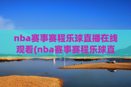 nba赛事赛程乐球直播在线观看(nba赛事赛程乐球直播在线观看视频)