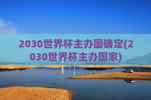 2030世界杯主办国确定(2030世界杯主办国家)