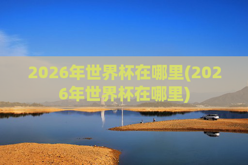 2026年世界杯在哪里(2026年世界杯在哪里)