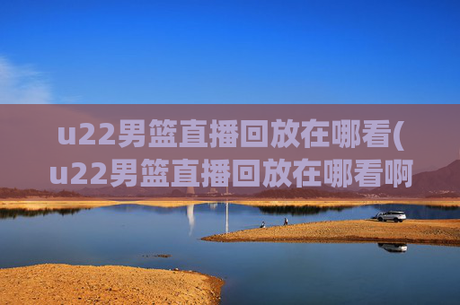 u22男篮直播回放在哪看(u22男篮直播回放在哪看啊)