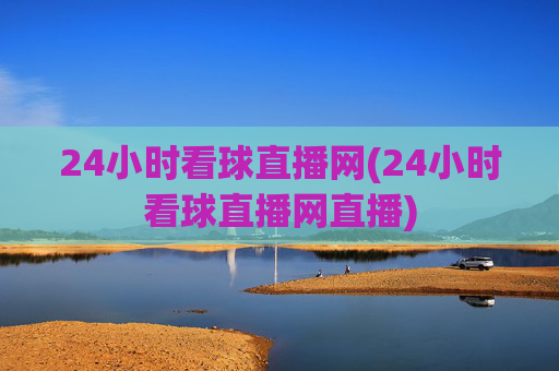 24小时看球直播网(24小时看球直播网直播)