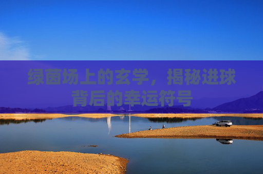绿茵场上的玄学,揭秘进球背后的幸运符号